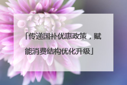 传递国补优惠政策，赋能消费结构优化升级